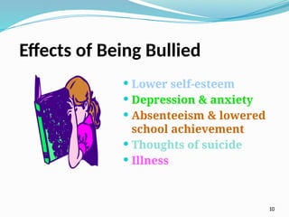 Effects of Being Bullied
 Lower self-esteem
 Depression & anxiety
 Absenteeism & lowered
school achievement
 Thoughts of suicide
 Illness
10
 