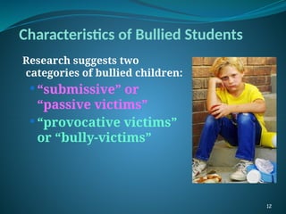 Characteristics of Bullied Students
Research suggests two
categories of bullied children:
 “submissive” or
“passive victims”
 “provocative victims”
or “bully-victims”
12
 
