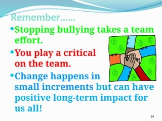 Remember……
Stopping bullying takes a team
effort.
You play a critical position
on the team.
Change happens in
small increments but can have
positive long-term impact for
us all!
24
 
