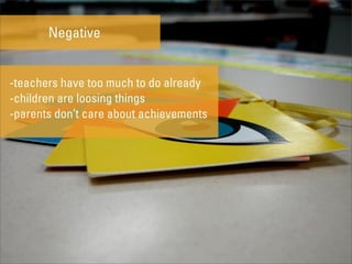 Negative


-teachers have too much to do already
-children are loosing things
-parents don’t care about achievements
 