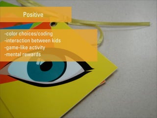 Positive

-color choices/coding
-interaction between kids
-game-like activity
-mental rewards
 