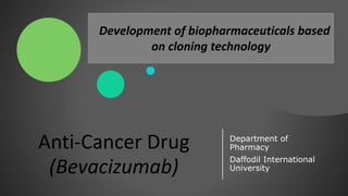 Anti-Cancer Drug
(Bevacizumab)
Department of
Pharmacy
Daffodil International
University
Development of biopharmaceuticals based
on cloning technology
 