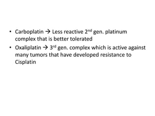 • Carboplatin  Less reactive 2nd gen. platinum
complex that is better tolerated
• Oxaliplatin  3rd gen. complex which is active against
many tumors that have developed resistance to
Cisplatin
 