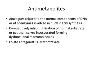 Antimetabolites
• Analogues related to the normal components of DNA
or of coenzymes involved in nucleic acid synthesis
• Competitively inhibit utilization of normal substrate
or get themselves incorporated forming
dysfunctional macromolecules
• Folate antagonist  Methotrexate
 