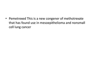• Pemetrexed This is a new congener of methotrexate
that has found use in mesoepithelioma and nonsmall
cell lung cancer
 
