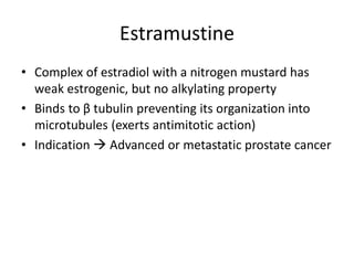 Estramustine
• Complex of estradiol with a nitrogen mustard has
weak estrogenic, but no alkylating property
• Binds to β tubulin preventing its organization into
microtubules (exerts antimitotic action)
• Indication  Advanced or metastatic prostate cancer
 