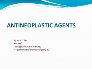 ANTINEOPLASTIC AGENTS
By- Mr.V. G. Pete
Asst.prof.
Dept.of pharmaceuticalchemistry,
P. r. patilinstituteof pharmacy,talegaon(s.p.)
 