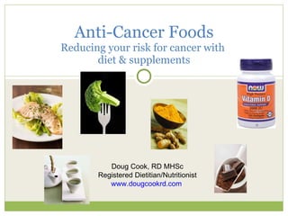 Anti-Cancer Foods Reducing your risk for cancer with  diet & supplements Doug Cook, RD MHSc Registered Dietitian/Nutritionist www.dougcookrd.com   