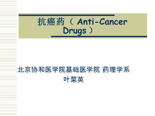 抗癌药（ Anti-Cancer Drugs ）   北京协和医学院基础医学院 药理学系 叶菜英 