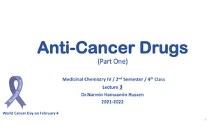 Anti-Cancer Drugs
(Part One)
Medicinal Chemistry IV / 2nd Semester / 4th Class
Lecture 3
Dr.Narmin Hamaamin Hussen
2021-2022
World Cancer Day on February 4
1
 