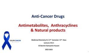 Anti-Cancer Drugs
Antimetabolites, Anthracyclines
& Natural products
Medicinal Chemistry IV / 2nd Semester / 4th Class
Lectures 4 & 5
Dr.Narmin Hamaamin Hussen
2022-2023
1
 