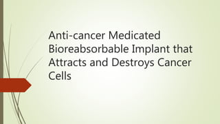 Anti-cancer Medicated
Bioreabsorbable Implant that
Attracts and Destroys Cancer
Cells
 