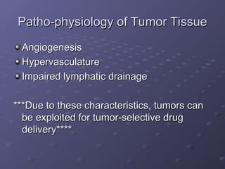 Patho-physiology of Tumor Tissue
Patho-physiology of Tumor Tissue
Angiogenesis
Angiogenesis
Hypervasculature
Hypervasculature
Impaired lymphatic drainage
Impaired lymphatic drainage
***Due to these characteristics, tumors can
***Due to these characteristics, tumors can
be exploited for tumor-selective drug
be exploited for tumor-selective drug
delivery****
delivery****
 