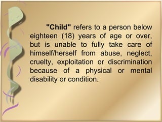 "Child" refers to a person below
eighteen (18) years of age or over,
but is unable to fully take care of
himself/herself from abuse, neglect,
cruelty, exploitation or discrimination
because of a physical or mental
disability or condition.
 