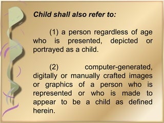 Child shall also refer to:
(1) a person regardless of age
who is presented, depicted or
portrayed as a child.
(2) computer-generated,
digitally or manually crafted images
or graphics of a person who is
represented or who is made to
appear to be a child as defined
herein.
 