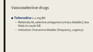 Vasicoselective drugs
■ Tolterodine 1-2 mg BD
– Relatively M3 selective antagonist (urinary bladder); less
likely to cause S/E
– Indication: Overactive bladder (frequency, urgency)
 