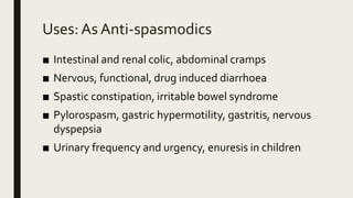 Uses: As Anti-spasmodics
■ Intestinal and renal colic, abdominal cramps
■ Nervous, functional, drug induced diarrhoea
■ Spastic constipation, irritable bowel syndrome
■ Pylorospasm, gastric hypermotility, gastritis, nervous
dyspepsia
■ Urinary frequency and urgency, enuresis in children
 