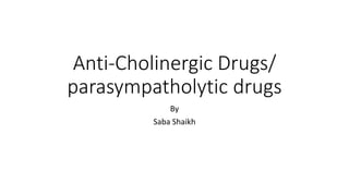 Anti-Cholinergic Drugs/
parasympatholytic drugs
By
Saba Shaikh
 