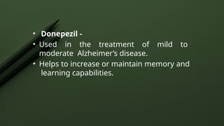 • Donepezil -
• Used in the treatment of mild to
moderate Alzheimer’s disease.
• Helps to increase or maintain memory and
learning capabilities.
 