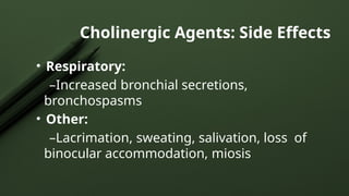 Cholinergic Agents: Side Effects
• Respiratory:
–Increased bronchial secretions,
bronchospasms
• Other:
–Lacrimation, sweating, salivation, loss of
binocular accommodation, miosis
 
