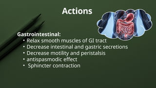 Actions
Gastrointestinal:
• Relax smooth muscles of GI tract
• Decrease intestinal and gastric secretions
• Decrease motility and peristalsis
• antispasmodic effect
• ­Sphincter contraction
 