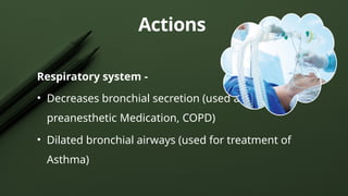 Respiratory system -
• Decreases bronchial secretion (used as
preanesthetic Medication, COPD)
• Dilated bronchial airways (used for treatment of
Asthma)
Actions
 