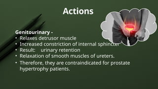 Genitourinary -
• Relaxes detrusor muscle
• Increased constriction of internal sphincter
• Result: urinary retention
• Relaxation of smooth muscles of ureters.
• Therefore, they are contraindicated for prostate
hypertrophy patients.
Actions
 