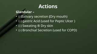 Glandular –
• (-)Salivary secretion (Dry mouth)
• (-) gastric Acid (used for Peptic Ulcer )
• (-) Sweating ® Dry skin
• (-) Bronchial Secretion (used for COPD)
Actions
 