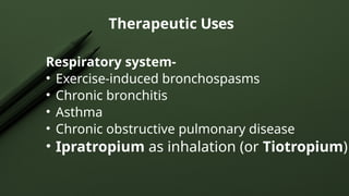 Respiratory system-
• Exercise-induced bronchospasms
• Chronic bronchitis
• Asthma
• Chronic obstructive pulmonary disease
• Ipratropium as inhalation (or Tiotropium)
Therapeutic Uses
 