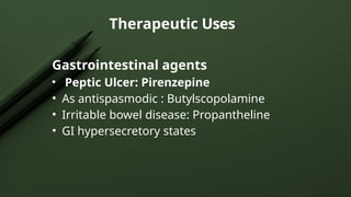 Gastrointestinal agents
• Peptic Ulcer: Pirenzepine
• As antispasmodic : Butylscopolamine
• Irritable bowel disease: Propantheline
• GI hypersecretory states
Therapeutic Uses
 