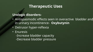Urologic disorders-
• Antispasmodic effects seen in overactive bladder and
in urinary incontinence- Oxybutynin
• Detrusor hyper-reflexia
• Enuresis
-Increase bladder capacity
-Decrease bladder pressure
Therapeutic Uses
 