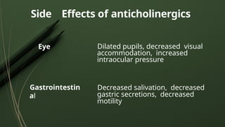 Eye
Gastrointestin
al
Dilated pupils, decreased visual
accommodation, increased
intraocular pressure
Decreased salivation, decreased
gastric secretions, decreased
motility
Side Effects of anticholinergics
 