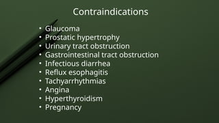Contraindications
• Glaucoma
• Prostatic hypertrophy
• Urinary tract obstruction
• Gastrointestinal tract obstruction
• Infectious diarrhea
• Reflux esophagitis
• Tachyarrhythmias
• Angina
• Hyperthyroidism
• Pregnancy
 