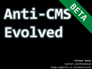Anti-CMS Evolved BETA Michael Nolan twitter.com/MikeNolan blogs.edgehill.ac.uk/webservices 