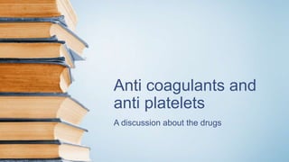 Anti coagulants and
anti platelets
A discussion about the drugs
 
