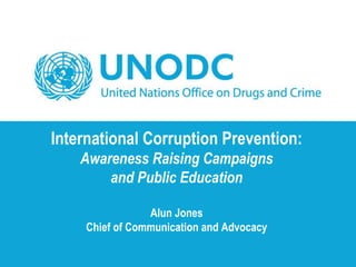 International Corruption Prevention:
Awareness Raising Campaigns
and Public Education
Alun Jones
Chief of Communication an...