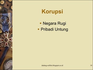 Korupsi
 Negara Rugi
 Pribadi Untung
dadang-solihin.blogspot.co.id 10
 
