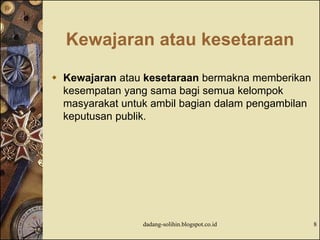 Kewajaran atau kesetaraan
 Kewajaran atau kesetaraan bermakna memberikan
kesempatan yang sama bagi semua kelompok
masyarakat untuk ambil bagian dalam pengambilan
keputusan publik.
dadang-solihin.blogspot.co.id 8
 