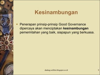 Kesinambungan
 Penerapan prinsip-prinsip Good Governance
dipercaya akan menciptakan kesinambungan
pemerintahan yang baik, siapapun yang berkuasa.
dadang-solihin.blogspot.co.id 9
 