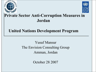Yusuf Mansur
The Envision Consulting Group
Amman, Jordan
October 28 2007
Private Sector Anti-Corruption Measures in
Jordan
United Nations Development Program
 