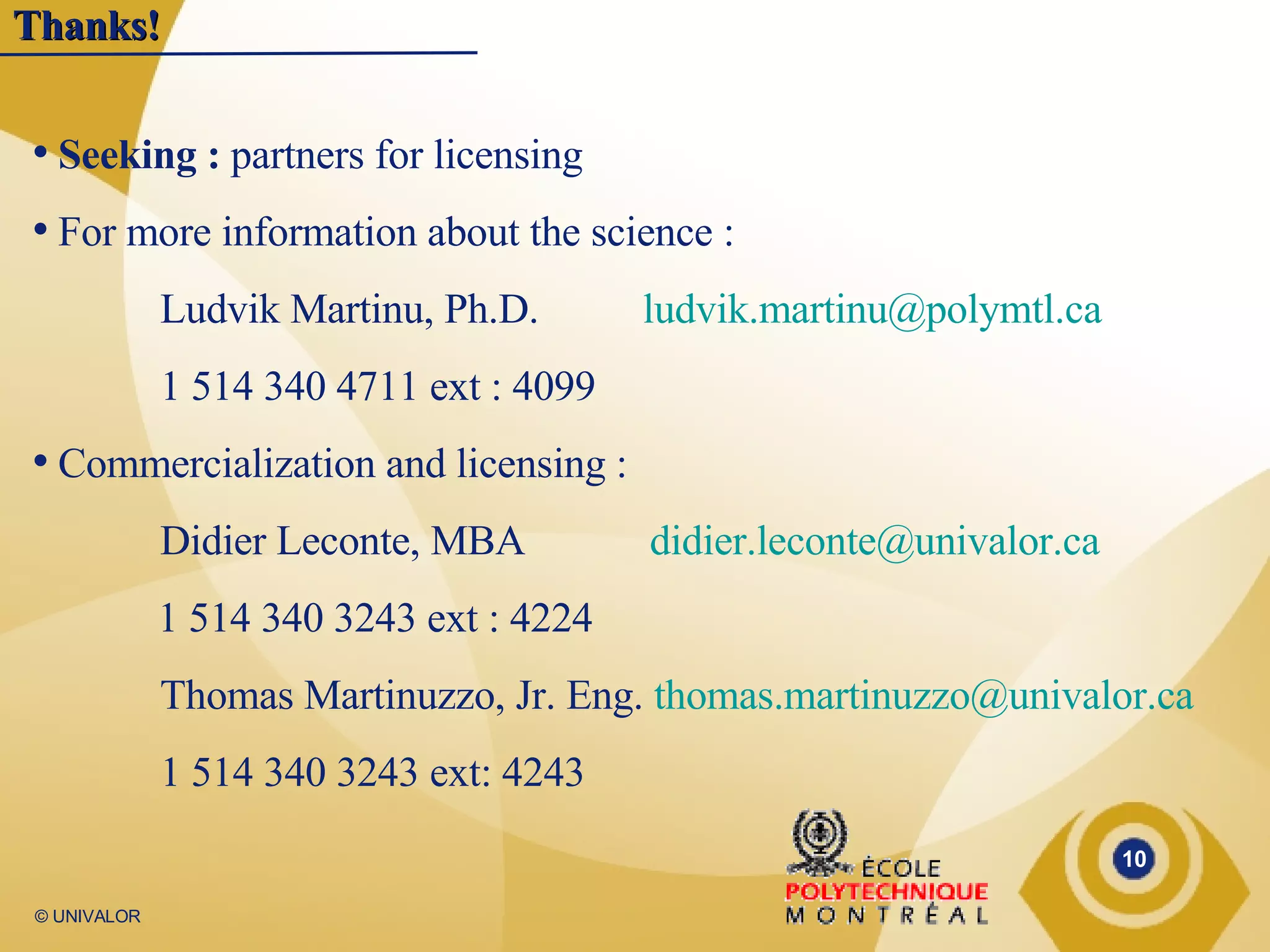 Thanks! Seeking :  partners for licensing For more information about the science :  Ludvik Martinu, Ph.D.  [email_address] 1 514 340 4711 ext : 4099 Commercialization and licensing : Didier Leconte, MBA  [email_address] 1 514 340 3243 ext : 4224 Thomas Martinuzzo, Jr. Eng.  [email_address] 1 514 340 3243 ext: 4243 
