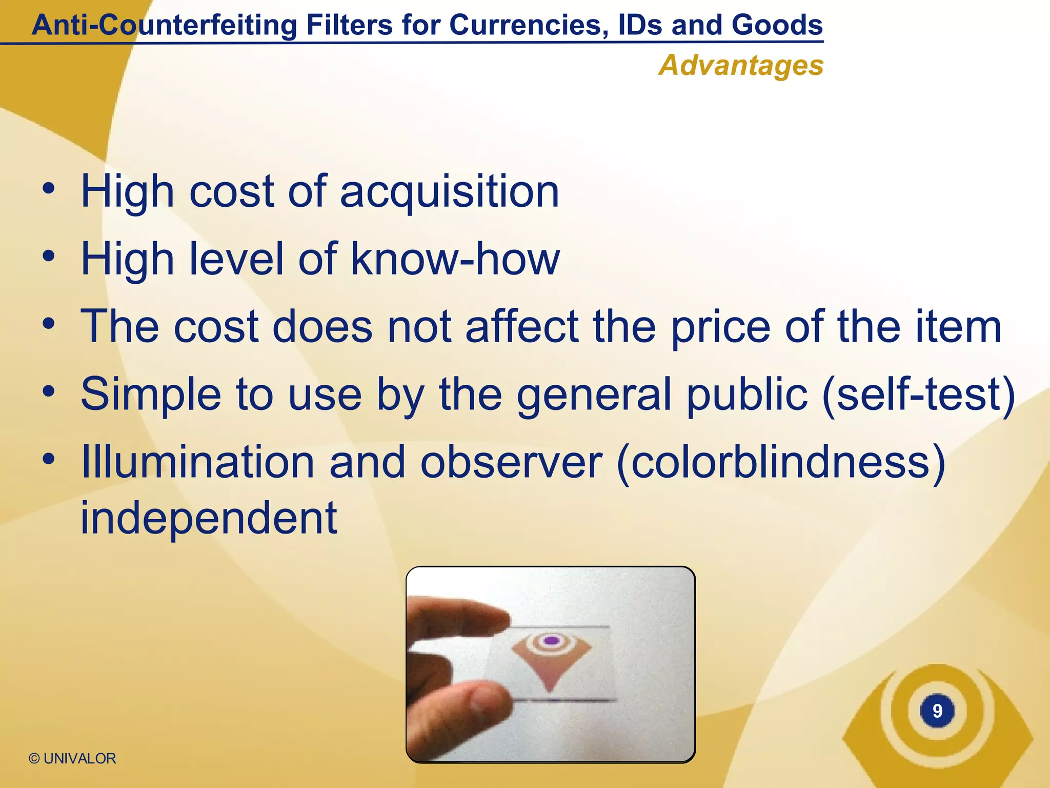 High cost of acquisition High level of know-how The cost does not affect the price of the item Simple to use by the general public (self-test) Illumination and observer (colorblindness) independent Anti-Counterfeiting Filters for Currencies, IDs and Goods Advantages 