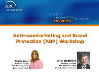 Anti-counterfeiting and Brand
Protection (ABP) Workshop
John Blanchard
Research Director
ARC Advisory Group
jblanchard@arcweb.com
Janice Abel
Principal Analyst
ARC Advisory Group
jabel@arcweb.com
 
