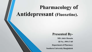Pharmacology of
Antidepressant (Fluoxetine).
Presented By-
MD. Jakir Hossain
ID No. :999-17-05
Department of Pharmacy
Southern University Bangladesh
 