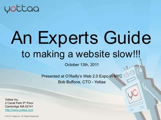 An Experts Guide
            to making a website slow!!!
                                     October 13th, 2011

                         Presented at O’Reilly’s Web 2.0 Expo in NYC
                                 Bob Buffone, CTO - Yottaa



Yottaa Inc.
2 Canal Park 5th Floor
Cambridge MA 02141
http://www.yottaa.com
 