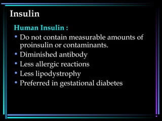 Insulin
Human Insulin :
• Do not contain measurable amounts of
proinsulin or contaminants.
• Diminished antibody
• Less allergic reactions
• Less lipodystrophy
• Preferred in gestational diabetes
 