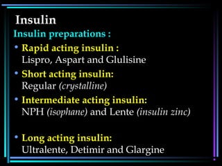 Insulin
Insulin preparations :
• Rapid acting insulin :
Lispro, Aspart and Glulisine
• Short acting insulin:
Regular (crystalline)
• Intermediate acting insulin:
NPH (isophane) and Lente (insulin zinc)
• Long acting insulin:
Ultralente, Detimir and Glargine
 