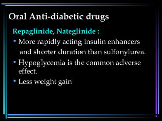 Oral Anti-diabetic drugs
Repaglinide, Nateglinide :
• More rapidly acting insulin enhancers
and shorter duration than sulfonylurea.
• Hypoglycemia is the common adverse
effect.
• Less weight gain
 