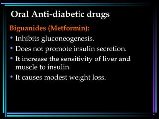 Oral Anti-diabetic drugs
Biguanides (Metformin):
• Inhibits gluconeogenesis.
• Does not promote insulin secretion.
• It increase the sensitivity of liver and
muscle to insulin.
• It causes modest weight loss.
 