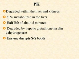 PK
Degraded within the liver and kidneys
 80% metabolized in the liver
 Half-life of about 5 minutes
 Degraded by hepatic glutathione insulin
dehydrogenase
 Enzyme disrupts S-S bonds
 